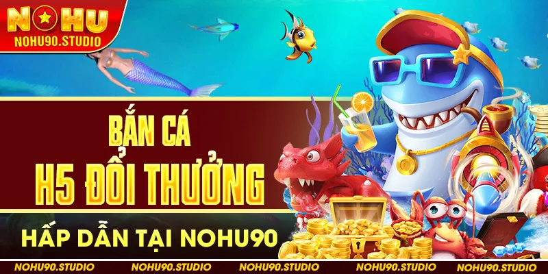 Trò Chơi Bắn Cá H5 Đổi Thưởng Hấp Dẫn Tại NOHU90