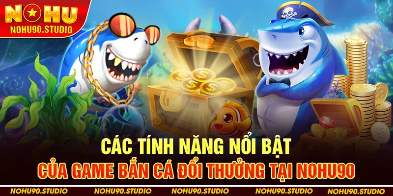 Các Tính Năng Nổi Bật Của Game Bắn Cá Đổi Thưởng Tại Nohu90