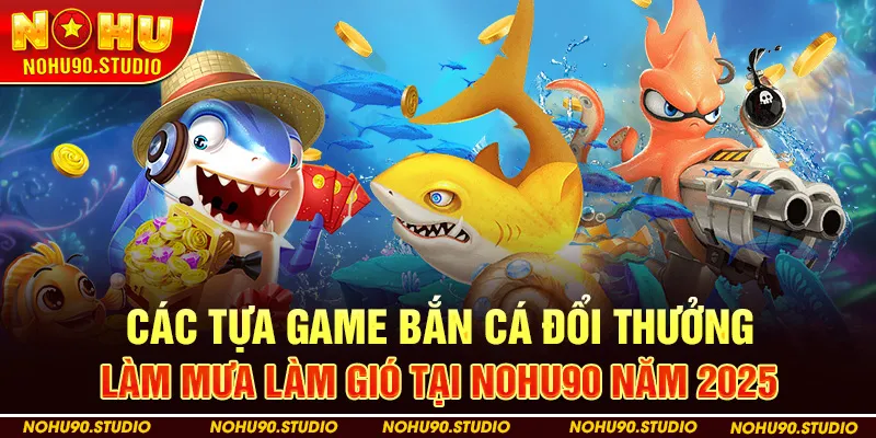 Các Tựa Game Bắn Cá Đổi Thưởng 'Làm Mưa Làm Gió' Tại Nohu90 Năm 2025