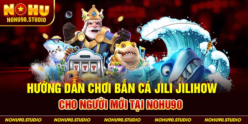 Hướng Dẫn Chơi Bắn Cá Jili Jilihow Cho Người Mới Tại NOHU90
