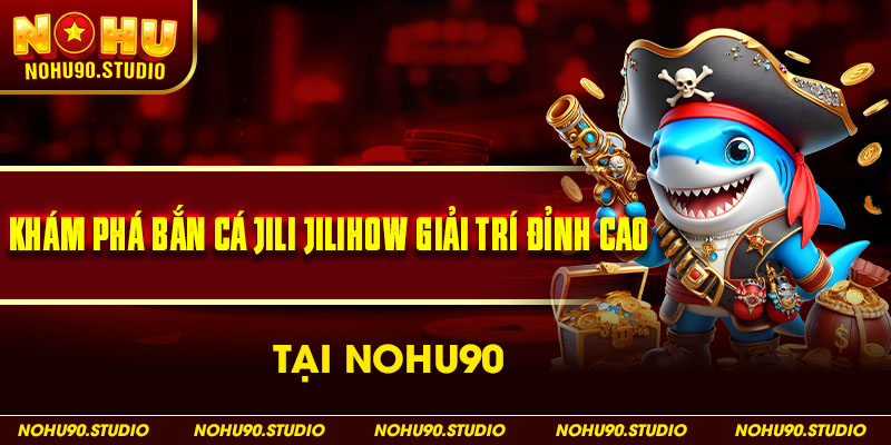 Bắn Cá Jili Jilihow Giải Trí Đỉnh Cao Tại NOHU90