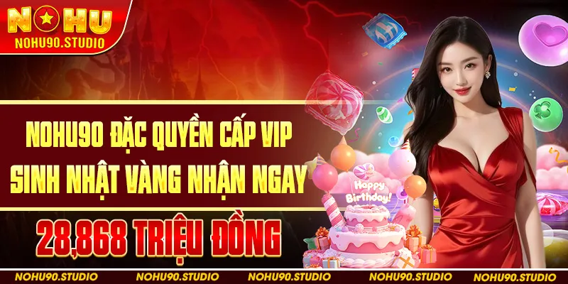NOHU90 Đặc Quyền Cấp VIP Sinh Nhật Vàng Nhận Ngay 28868 Triệu Đồng