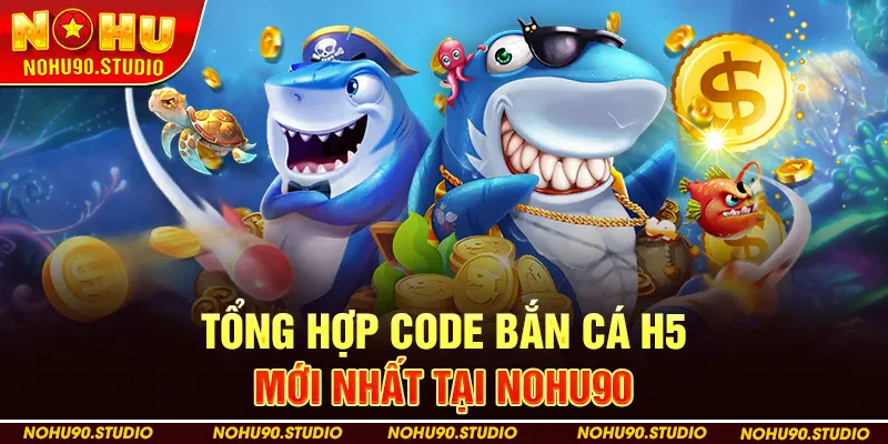 Tổng Hợp Code Bắn Cá H5 Mới Nhất Tại NOHU90