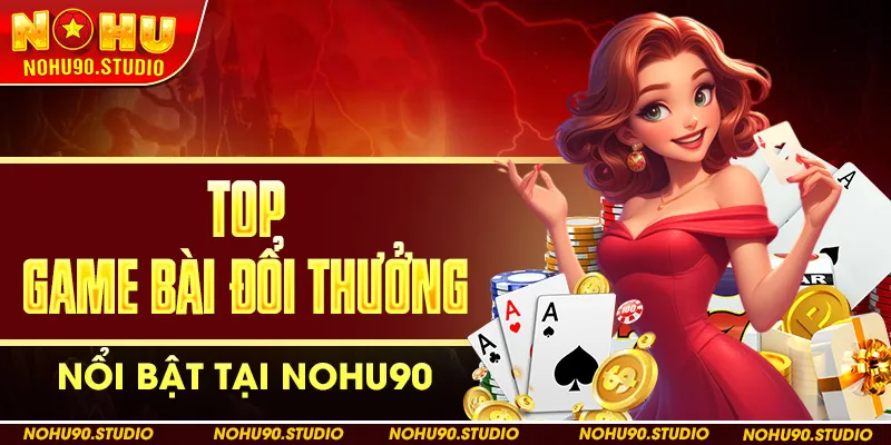 Top Game Bài Đổi Thưởng Nổi Bật Tại Nohu90