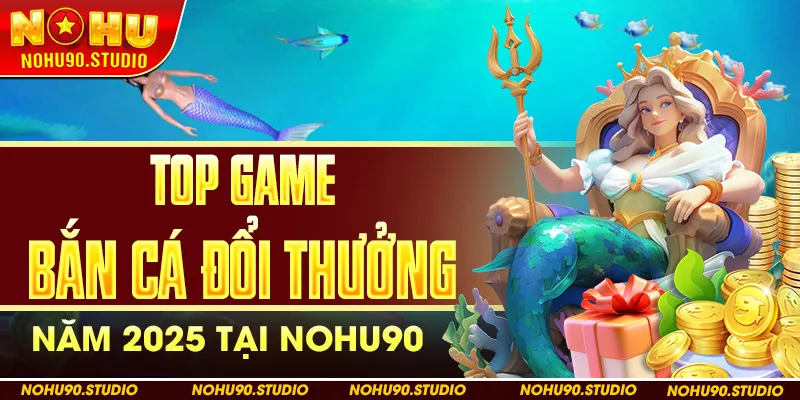 Top Game Bắn Cá Đổi Thưởng Năm 2025 Tại Nohu90