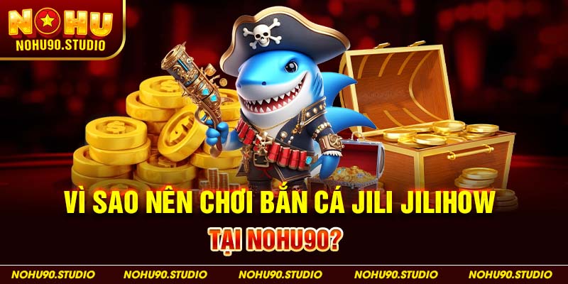 Vì Sao Nên Chơi Bắn Cá Jili Jilihow Tại NOHU90?