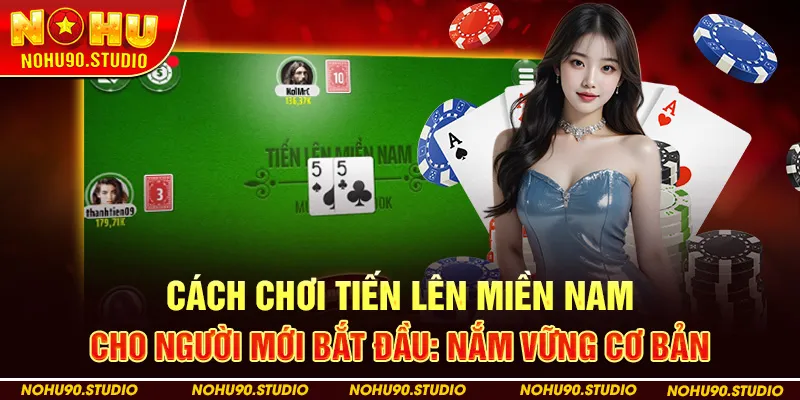 Cách Chơi Tiến Lên Miền Nam Cho Người Mới Bắt Đầu: Nắm Vững Cơ Bản