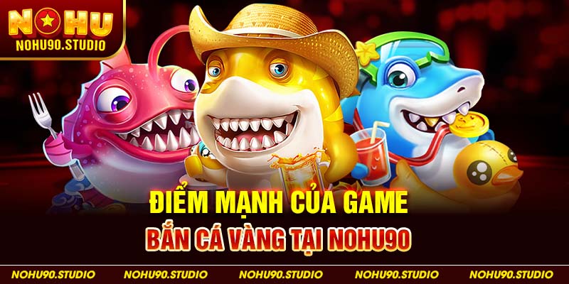Điểm Mạnh Của Game Bắn Cá Vàng Tại NOHU90