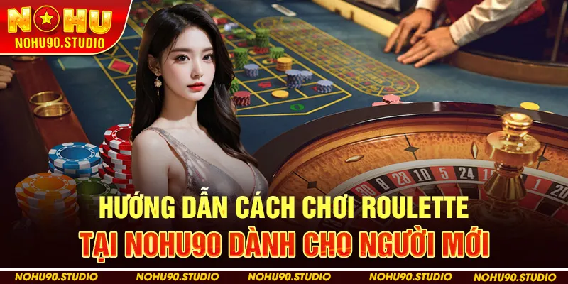 Hướng Dẫn Cách Chơi Roulette Tại NOHU90 Dành Cho Người Mới