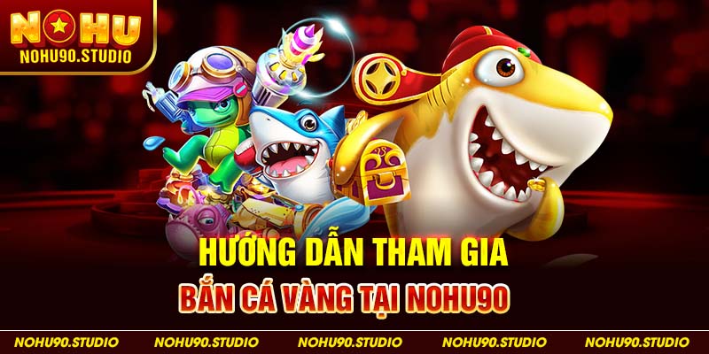 Hướng Dẫn Tham Gia Bắn Cá Vàng Tại NOHU90