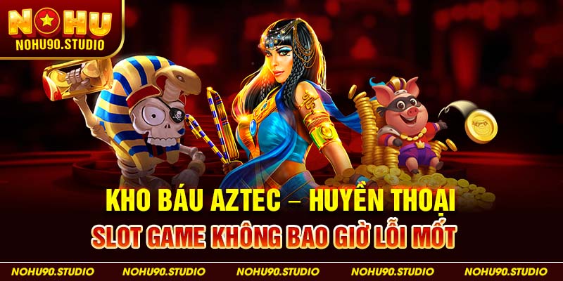 Kho Báu Aztec – Huyền Thoại Slot Game Không Bao Giờ Lỗi Mốt