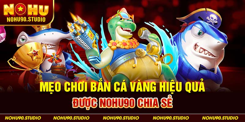 Mẹo Chơi Bắn Cá Vàng Hiệu Quả Được NOHU90 Chia Sẻ