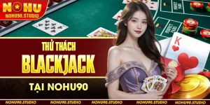 Thử Thách Blackjack Tại NOHU90